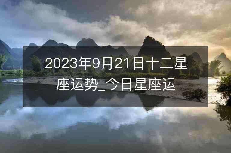 2023年9月21日十二星座運勢_今日星座運勢查詢