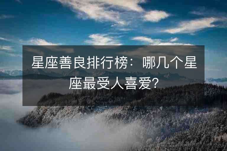 星座善良排行榜：哪幾個星座最受人喜愛？