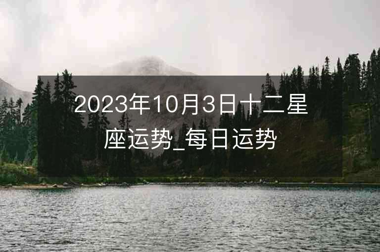 2023年10月3日十二星座運(yùn)勢(shì)_每日運(yùn)勢(shì)