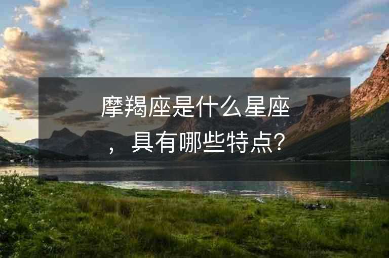 摩羯座是什么星座，具有哪些特點(diǎn)？