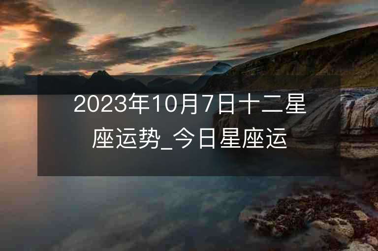 2023年10月7日十二星座運(yùn)勢(shì)_今日星座運(yùn)勢(shì)查詢(xún)