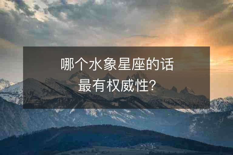 哪個(gè)水象星座的話最有權(quán)威性？