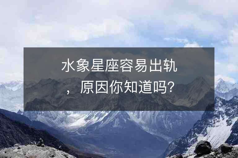 水象星座容易出軌，原因你知道嗎？