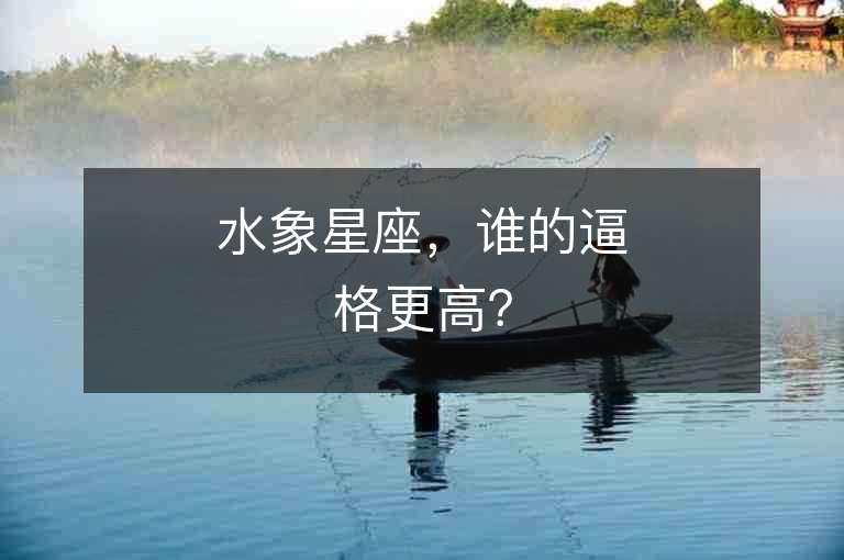 水象星座，誰的逼格更高？