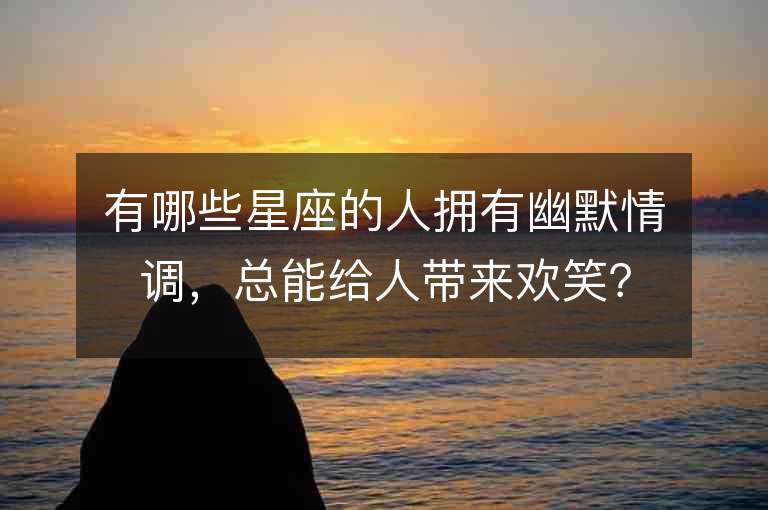 有哪些星座的人擁有幽默情調(diào)，總能給人帶來歡笑？