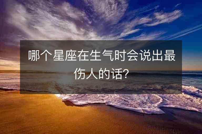 哪個(gè)星座在生氣時(shí)會(huì)說出最傷人的話？