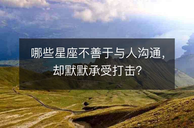 哪些星座不善于與人溝通，卻默默承受打擊？