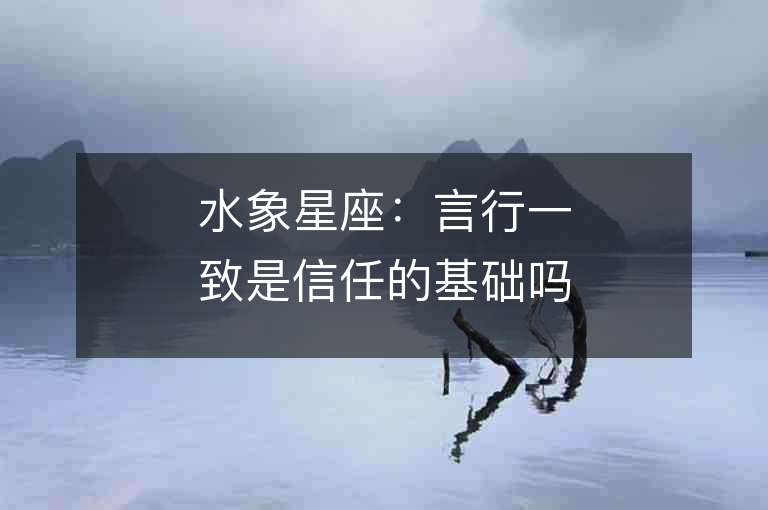 水象星座：言行一致是信任的基礎(chǔ)嗎？