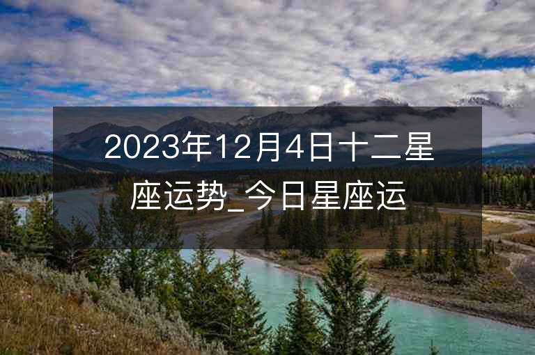 2023年12月4日十二星座運勢_今日星座運勢查詢