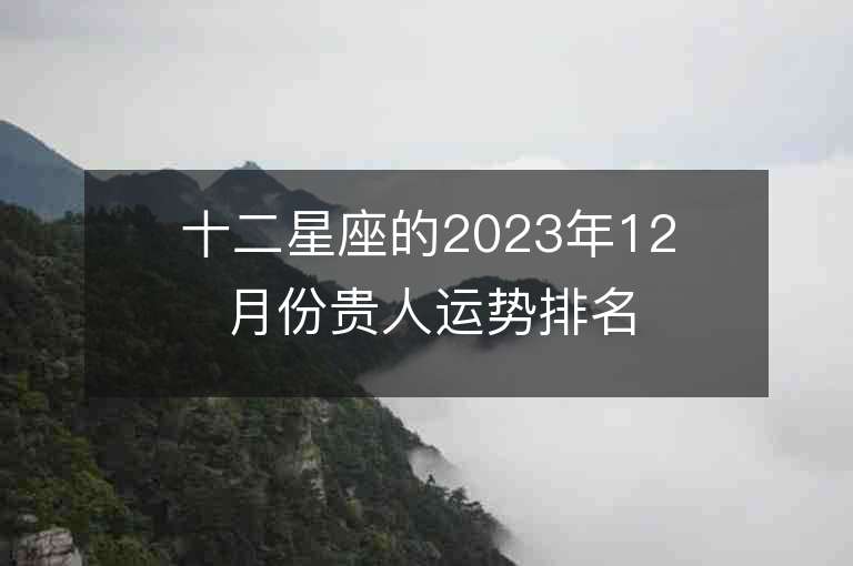 十二星座的2023年12月份貴人運勢排名 有人喜有人憂。