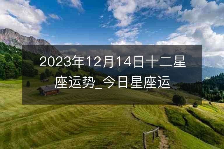 2023年12月14日十二星座運(yùn)勢(shì)_今日星座運(yùn)勢(shì)查詢