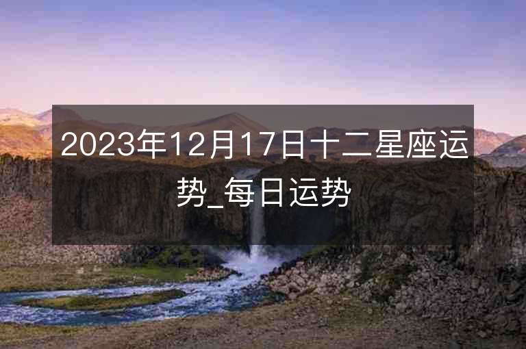 2023年12月17日十二星座運勢_每日運勢