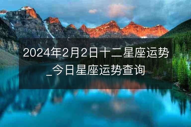 2024年2月2日十二星座運勢_今日星座運勢查詢