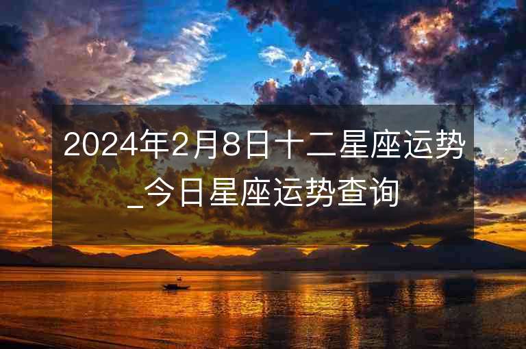 2024年2月8日十二星座運勢_今日星座運勢查詢