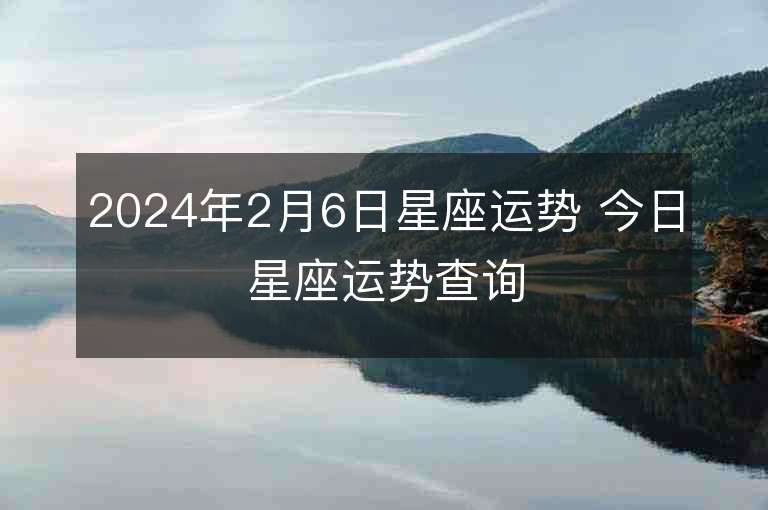 2024年2月6日星座運勢 今日星座運勢查詢