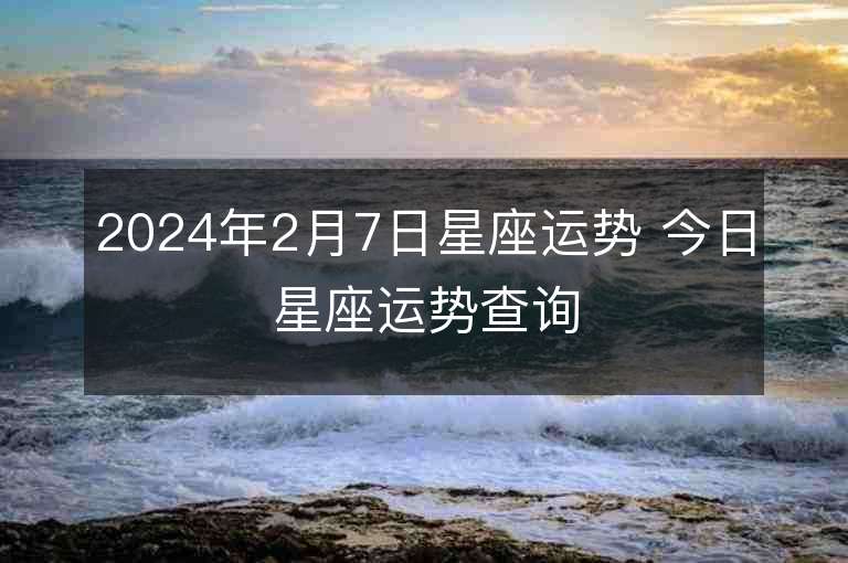 2024年2月7日星座運勢 今日星座運勢查詢