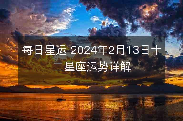 每日星運(yùn) 2024年2月13日十二星座運(yùn)勢(shì)詳解