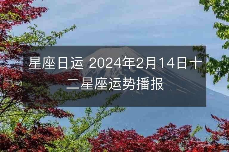 星座日運(yùn) 2024年2月14日十二星座運(yùn)勢播報