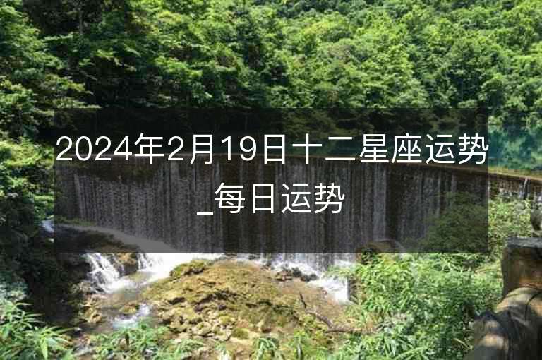 2024年2月19日十二星座運(yùn)勢(shì)_每日運(yùn)勢(shì)