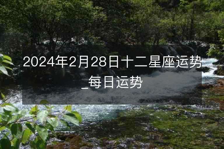 2024年2月28日十二星座運勢_每日運勢