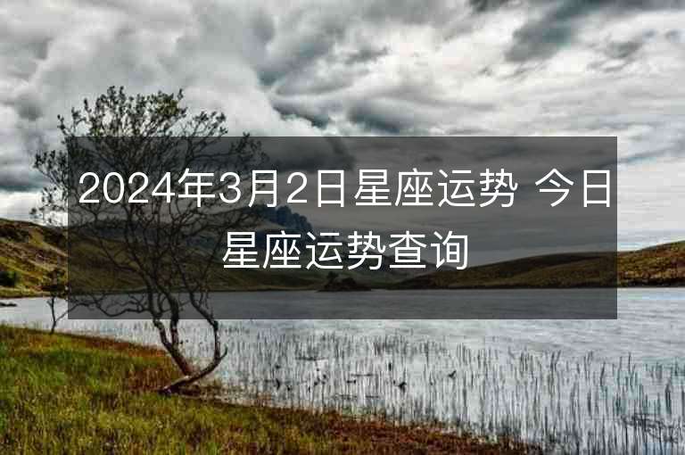 2024年3月2日星座運(yùn)勢 今日星座運(yùn)勢查詢