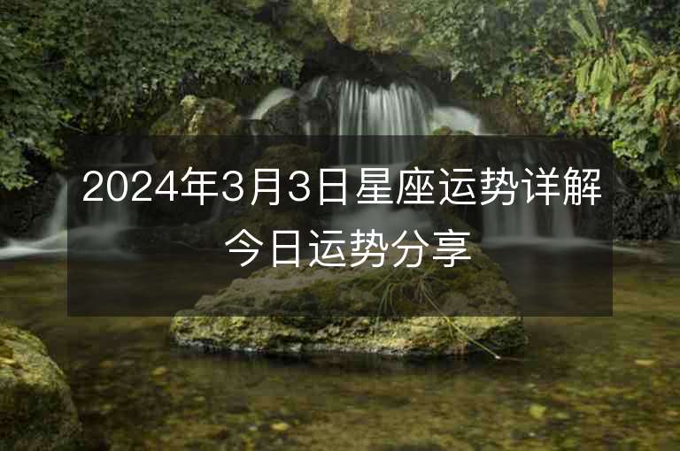 2024年3月3日星座運勢詳解 今日運勢分享