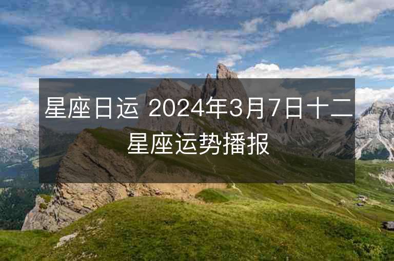 星座日運 2024年3月7日十二星座運勢播報