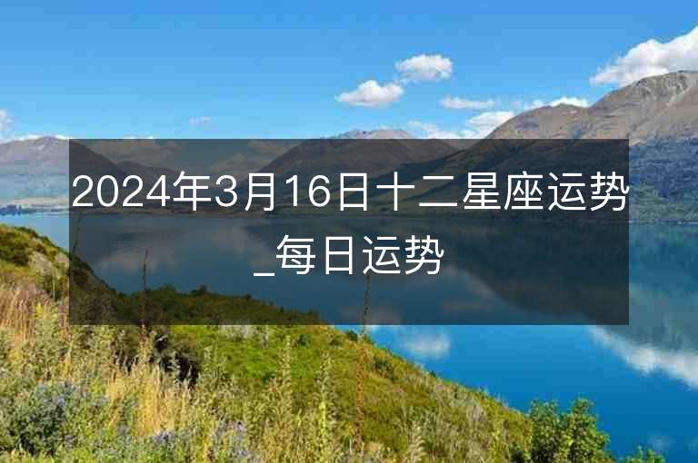 2024年3月16日十二星座運(yùn)勢_每日運(yùn)勢