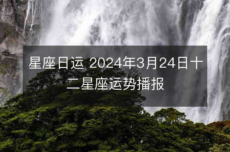 星座日運 2024年3月24日十二星座運勢播報