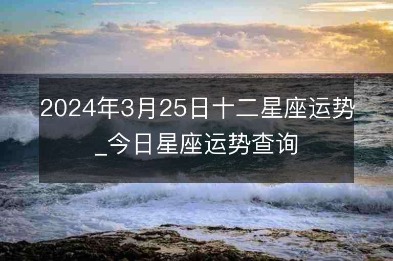 2024年3月25日十二星座運勢_今日星座運勢查詢