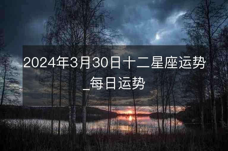 2024年3月30日十二星座運勢_每日運勢