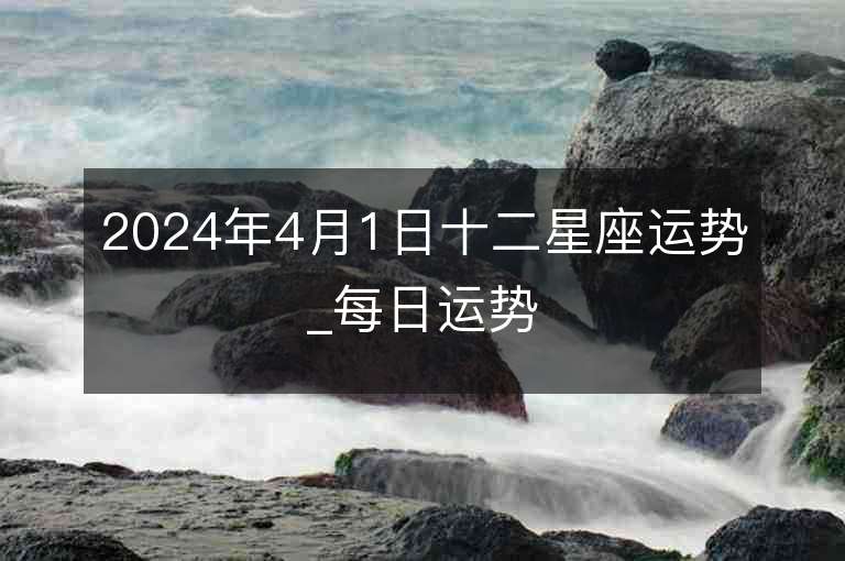 2024年4月1日十二星座運勢_每日運勢