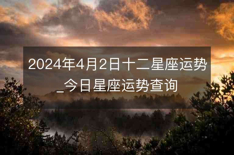 2024年4月2日十二星座運勢_今日星座運勢查詢