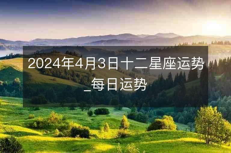 2024年4月3日十二星座運勢_每日運勢