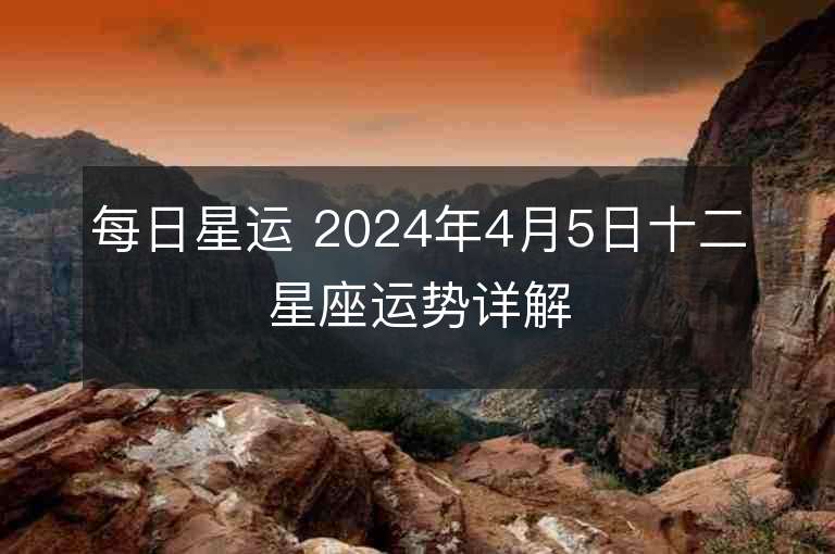 每日星運 2024年4月5日十二星座運勢詳解