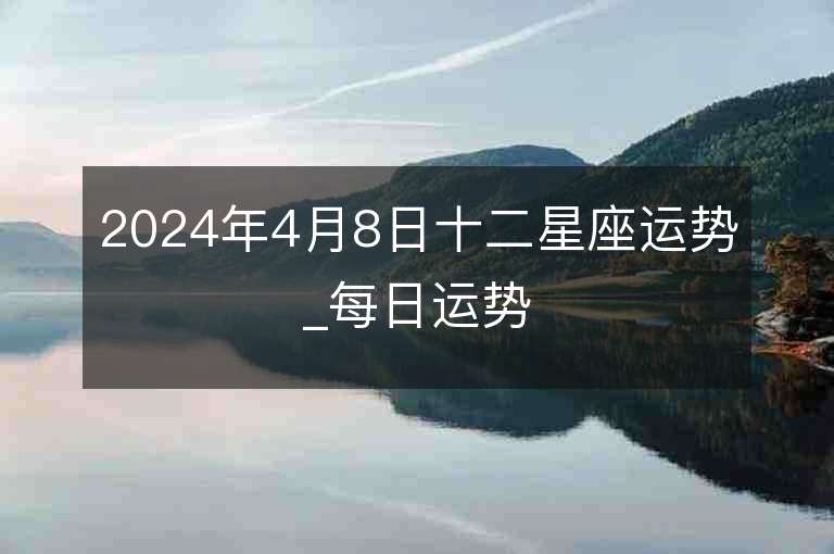 2024年4月8日十二星座運勢_每日運勢