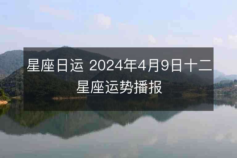 星座日運(yùn) 2024年4月9日十二星座運(yùn)勢(shì)播報(bào)