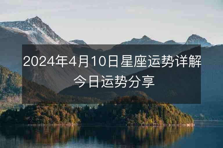 2024年4月10日星座運(yùn)勢詳解 今日運(yùn)勢分享