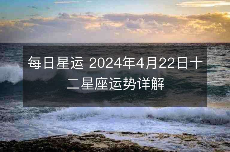 每日星運(yùn) 2024年4月22日十二星座運(yùn)勢詳解