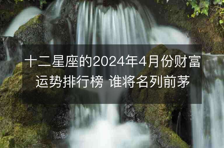 十二星座的2024年4月份財富運勢排行榜 誰將名列前茅