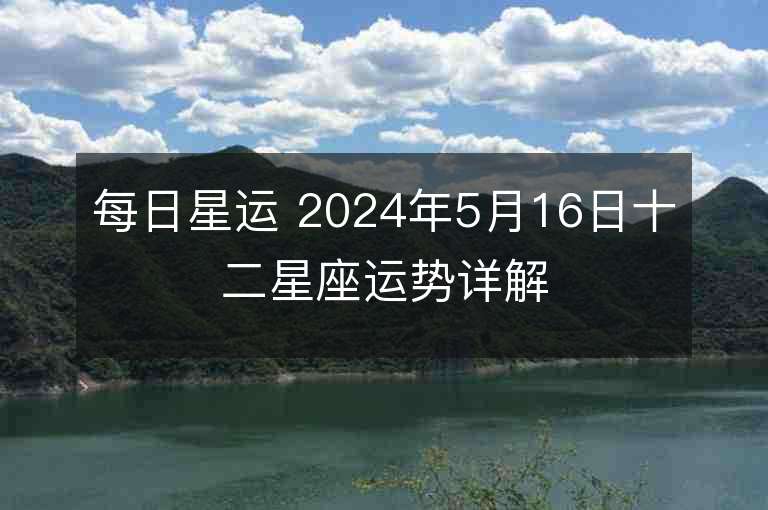 每日星運 2024年5月16日十二星座運勢詳解