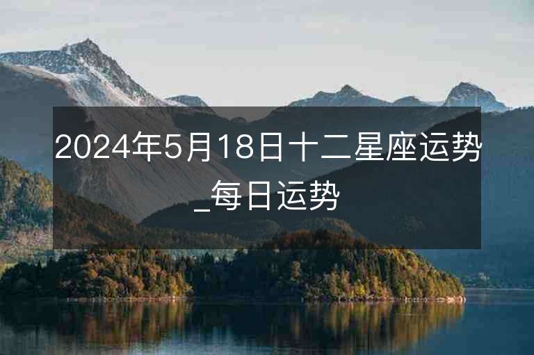 2024年5月18日十二星座運(yùn)勢_每日運(yùn)勢