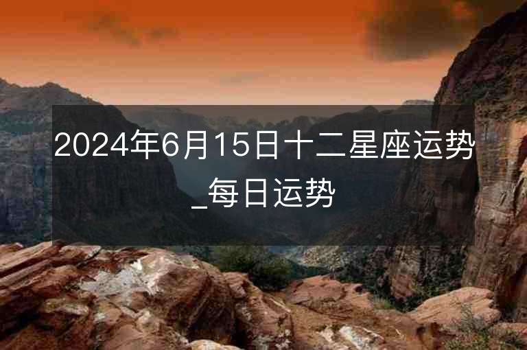 2024年6月15日十二星座運勢_每日運勢