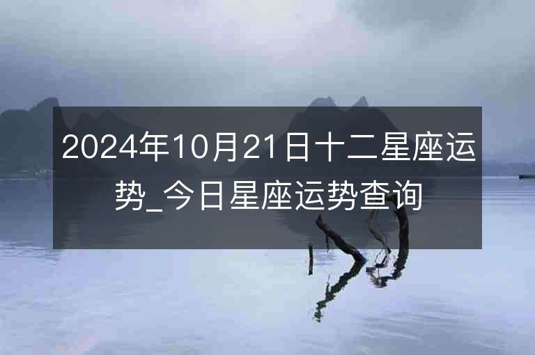 2024年10月21日十二星座運勢_今日星座運勢查詢