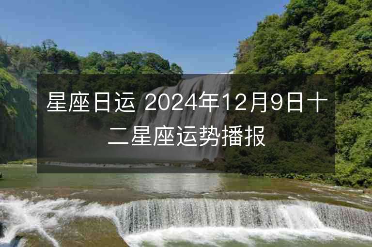 星座日運(yùn) 2024年12月9日十二星座運(yùn)勢(shì)播報(bào)