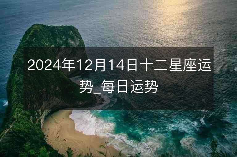 2024年12月14日十二星座運(yùn)勢(shì)_每日運(yùn)勢(shì)