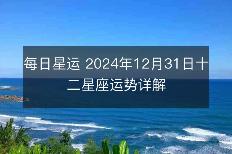 每日星運 2024年12月31日十二星座運勢詳解