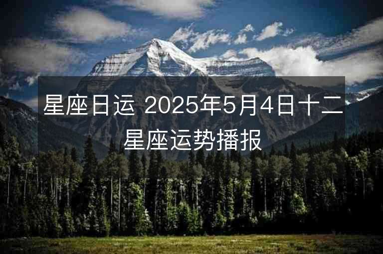 星座日運 2025年5月4日十二星座運勢播報