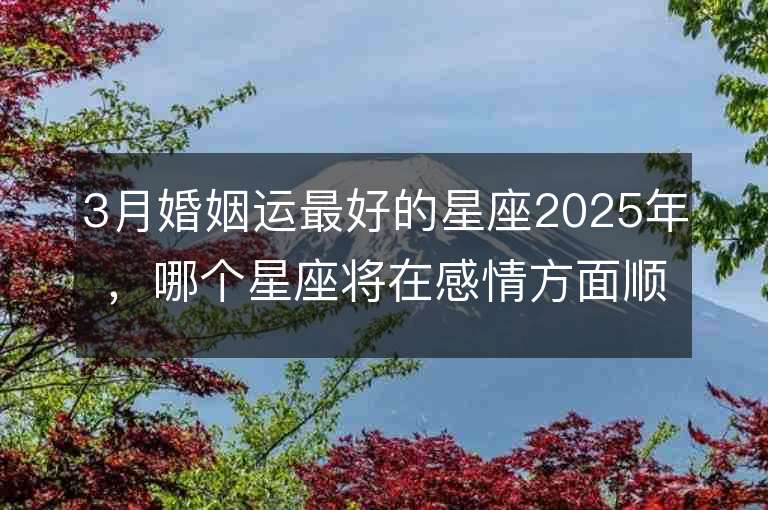 3月婚姻運最好的星座2025年，哪個星座將在感情方面順風順水？